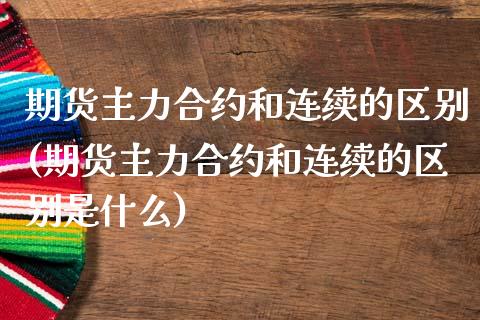 期货主力合约和连续的区别(期货主力合约和连续的区别是什么)_https://www.iteshow.com_期货品种_第1张