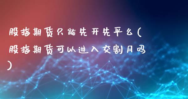 股指期货只能先开先平么(股指期货可以进入交割月吗)_https://www.iteshow.com_期货开户_第1张