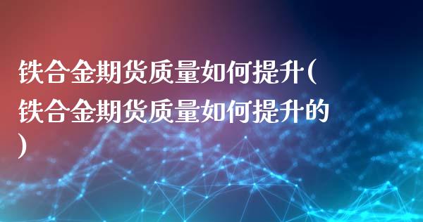 铁合金期货质量如何提升(铁合金期货质量如何提升的)_https://www.iteshow.com_黄金期货_第1张