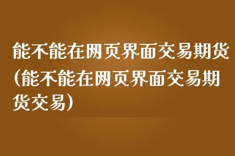 能不能在网页界面交易期货(能不能在网页界面交易期货交易)_https://www.iteshow.com_期货交易_第1张