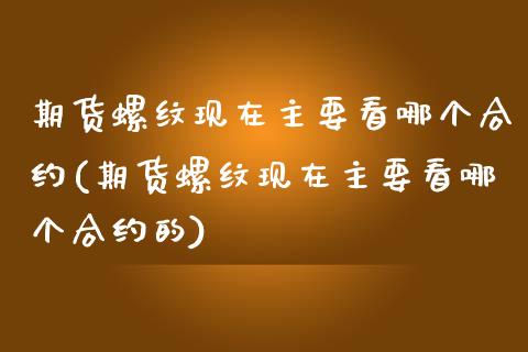 期货螺纹现在主要看哪个合约(期货螺纹现在主要看哪个合约的)_https://www.iteshow.com_股指期货_第1张