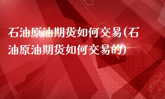 石油原油期货如何交易(石油原油期货如何交易的)_https://www.iteshow.com_原油期货_第1张