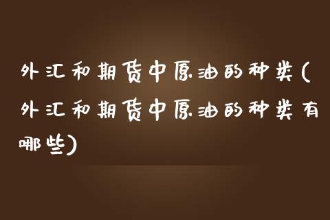 外汇和期货中原油的种类(外汇和期货中原油的种类有哪些)_https://www.iteshow.com_期货开户_第1张