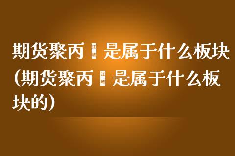 期货聚丙烯是属于什么板块(期货聚丙烯是属于什么板块的)_https://www.iteshow.com_股指期货_第1张