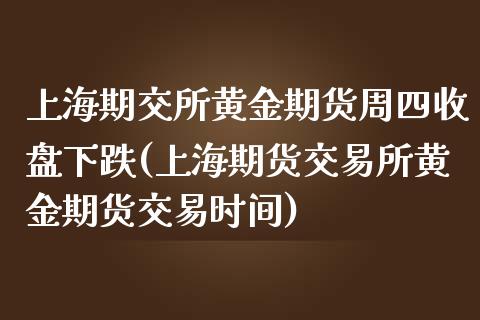 上海期交所黄金期货周四收盘下跌(上海期货交易所黄金期货交易时间)_https://www.iteshow.com_商品期货_第1张