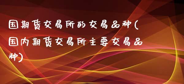 国期货交易所的交易品种(国内期货交易所主要交易品种)_https://www.iteshow.com_黄金期货_第1张