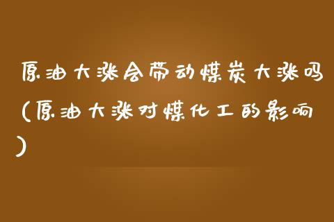 原油大涨会带动煤炭大涨吗(原油大涨对煤化工的影响)_https://www.iteshow.com_期货交易_第1张