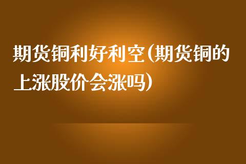 期货铜利好利空(期货铜的上涨股价会涨吗)_https://www.iteshow.com_股票_第1张