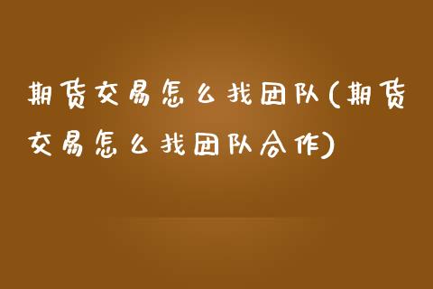 期货交易怎么找团队(期货交易怎么找团队合作)_https://www.iteshow.com_期货品种_第1张