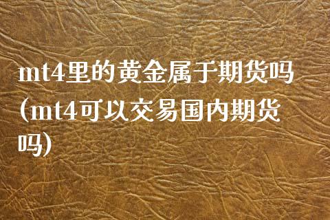 mt4里的黄金属于期货吗(mt4可以交易国内期货吗)_https://www.iteshow.com_基金_第1张