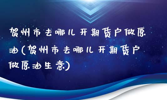 贺州市去哪儿开期货户做原油(贺州市去哪儿开期货户做原油生意)_https://www.iteshow.com_期货交易_第1张