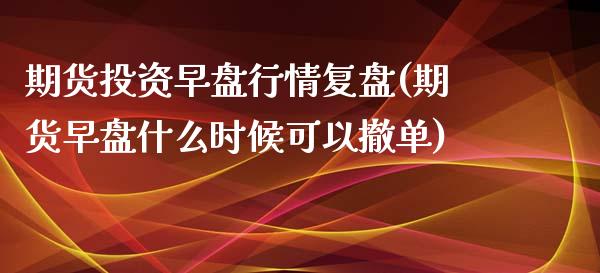 期货投资早盘行情复盘(期货早盘什么时候可以撤单)_https://www.iteshow.com_期货公司_第1张