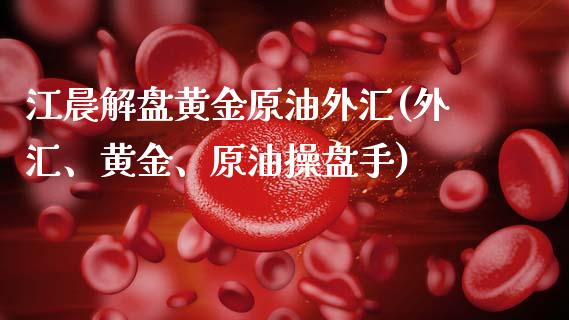 江晨解盘黄金原油外汇(外汇、黄金、原油操盘手)_https://www.iteshow.com_期货公司_第1张