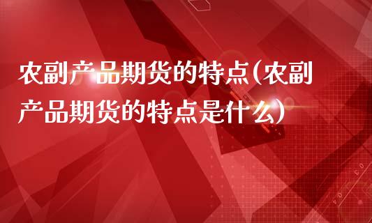 农副产品期货的特点(农副产品期货的特点是什么)_https://www.iteshow.com_期货品种_第1张