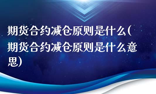 期货合约减仓原则是什么(期货合约减仓原则是什么意思)_https://www.iteshow.com_原油期货_第1张