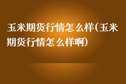 玉米期货行情怎么样(玉米期货行情怎么样啊)_https://www.iteshow.com_期货百科_第1张