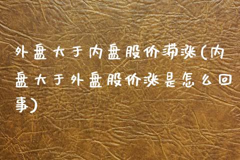 外盘大于内盘股价滞涨(内盘大于外盘股价涨是怎么回事)_https://www.iteshow.com_期货知识_第1张