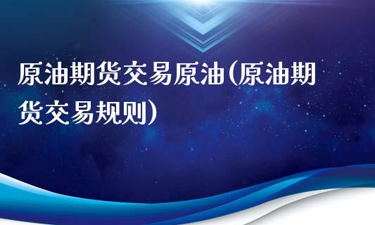 原油期货交易原油(原油期货交易规则)_https://www.iteshow.com_期货手续费_第1张