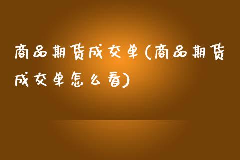 商品期货成交单(商品期货成交单怎么看)_https://www.iteshow.com_期货公司_第1张