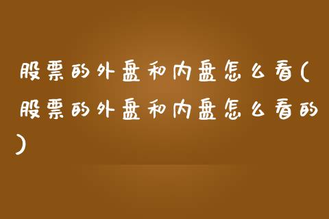 股票的外盘和内盘怎么看(股票的外盘和内盘怎么看的)_https://www.iteshow.com_期货交易_第1张