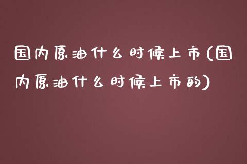 国内原油什么时候上市(国内原油什么时候上市的)_https://www.iteshow.com_期货知识_第1张