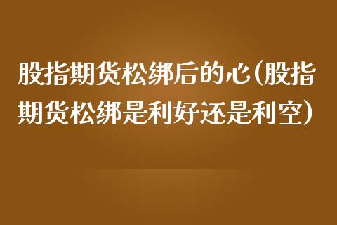 股指期货松绑后的心(股指期货松绑是利好还是利空)_https://www.iteshow.com_期货知识_第1张