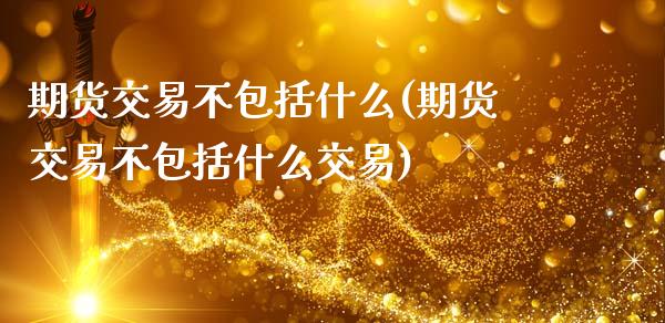 期货交易不包括什么(期货交易不包括什么交易)_https://www.iteshow.com_期货交易_第1张