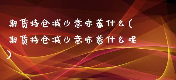 期货持仓减少意味着什么(期货持仓减少意味着什么呢)_https://www.iteshow.com_期货交易_第1张