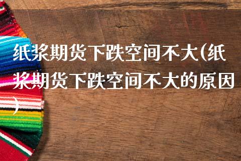 纸浆期货下跌空间不大(纸浆期货下跌空间不大的原因)_https://www.iteshow.com_股指期货_第1张