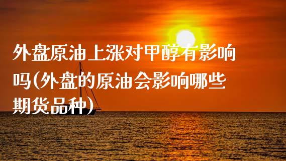 外盘原油上涨对甲醇有影响吗(外盘的原油会影响哪些期货品种)_https://www.iteshow.com_期货百科_第1张