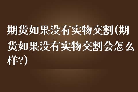 期货如果没有实物交割(期货如果没有实物交割会怎么样?)_https://www.iteshow.com_商品期权_第1张