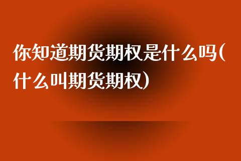 你知道期货期权是什么吗(什么叫期货期权)_https://www.iteshow.com_期货公司_第1张