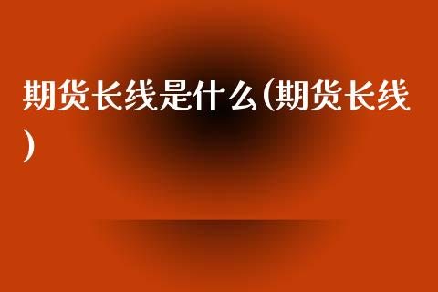 期货长线是什么(期货长线)_https://www.iteshow.com_原油期货_第1张