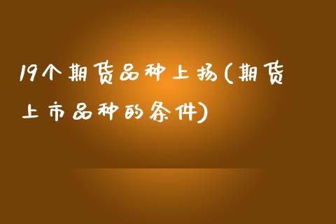 19个期货品种上扬(期货上市品种的条件)_https://www.iteshow.com_股票_第1张