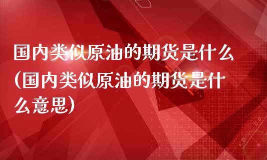 国内类似原油的期货是什么(国内类似原油的期货是什么意思)_https://www.iteshow.com_商品期权_第1张