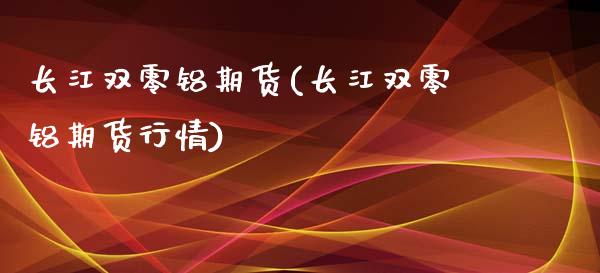 长江双零铝期货(长江双零铝期货行情)_https://www.iteshow.com_期货手续费_第1张