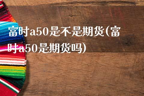 富时a50是不是期货(富时a50是期货吗)_https://www.iteshow.com_原油期货_第1张