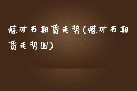 煤矿石期货走势(煤矿石期货走势图)_https://www.iteshow.com_期货百科_第1张