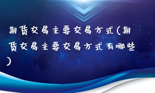 期货交易主要交易方式(期货交易主要交易方式有哪些)_https://www.iteshow.com_股票_第1张