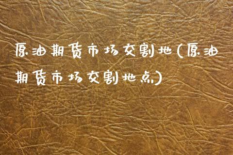 原油期货市场交割地(原油期货市场交割地点)_https://www.iteshow.com_商品期权_第1张