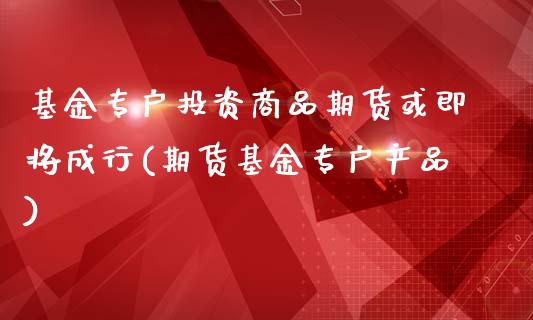 基金专户投资商品期货或即将成行(期货基金专户产品)_https://www.iteshow.com_原油期货_第1张