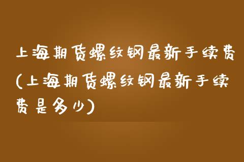 上海期货螺纹钢最新手续费(上海期货螺纹钢最新手续费是多少)_https://www.iteshow.com_期货公司_第1张