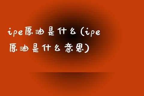 ipe原油是什么(ipe原油是什么意思)_https://www.iteshow.com_原油期货_第1张