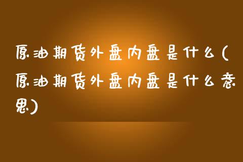 原油期货外盘内盘是什么(原油期货外盘内盘是什么意思)_https://www.iteshow.com_期货手续费_第1张