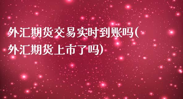 外汇期货交易实时到账吗(外汇期货上市了吗)_https://www.iteshow.com_期货知识_第1张