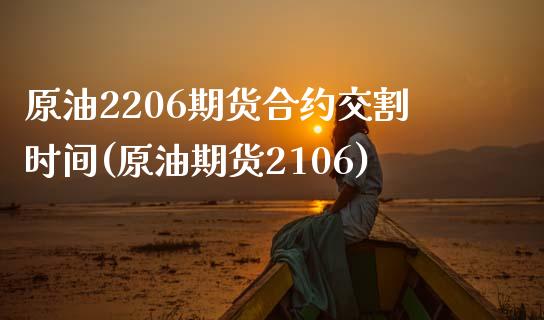 原油2206期货合约交割时间(原油期货2106)_https://www.iteshow.com_期货品种_第1张