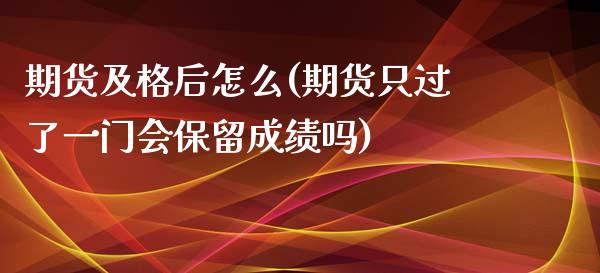 期货及格后怎么(期货只过了一门会保留成绩吗)_https://www.iteshow.com_股指期权_第1张