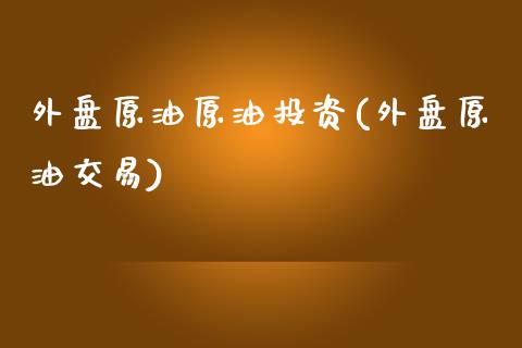 外盘原油原油投资(外盘原油交易)_https://www.iteshow.com_股票_第1张