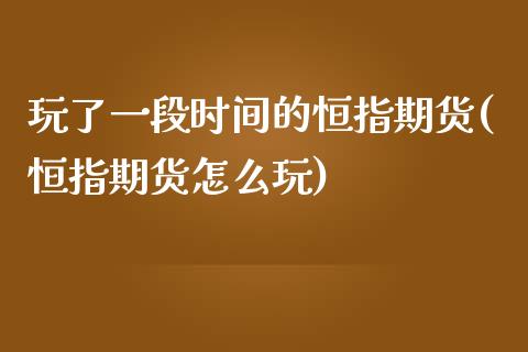 玩了一段时间的恒指期货(恒指期货怎么玩)_https://www.iteshow.com_股指期货_第1张