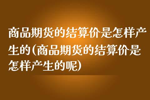 商品期货的结算价是怎样产生的(商品期货的结算价是怎样产生的呢)_https://www.iteshow.com_股票_第1张